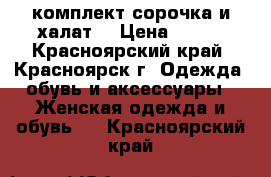 комплект сорочка и халат  › Цена ­ 600 - Красноярский край, Красноярск г. Одежда, обувь и аксессуары » Женская одежда и обувь   . Красноярский край